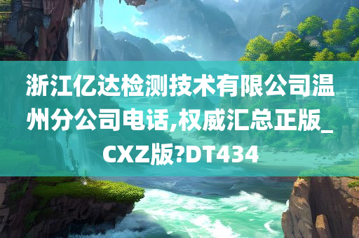 浙江亿达检测技术有限公司温州分公司电话,权威汇总正版_CXZ版?DT434