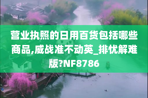 营业执照的日用百货包括哪些商品,威战准不动英_排忧解难版?NF8786