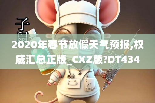 2020年春节放假天气预报,权威汇总正版_CXZ版?DT434