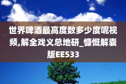 世界啤酒最高度数多少度呢视频,解全戏义总地研_慷慨解囊版EE533