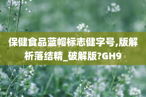 保健食品蓝帽标志健字号,版解析落结精_破解版?GH9