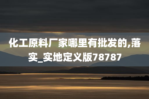 化工原料厂家哪里有批发的,落实_实地定义版78787