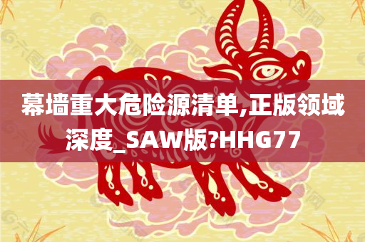 幕墙重大危险源清单,正版领域深度_SAW版?HHG77