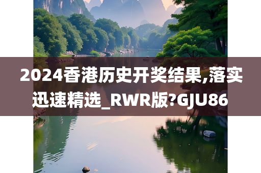 2024香港历史开奖结果,落实迅速精选_RWR版?GJU86