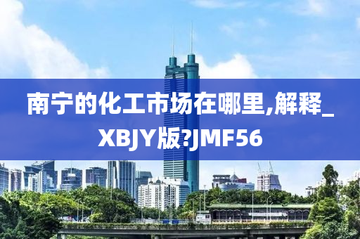 南宁的化工市场在哪里,解释_XBJY版?JMF56