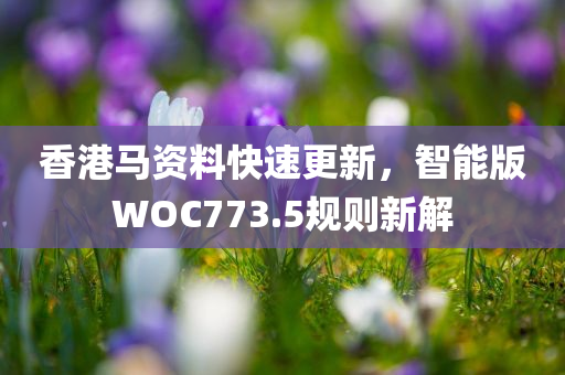 香港马资料快速更新，智能版WOC773.5规则新解