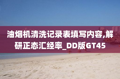 油烟机清洗记录表填写内容,解研正态汇经率_DD版GT45