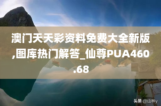 澳门天天彩资料免费大全新版,图库热门解答_仙尊PUA460.68