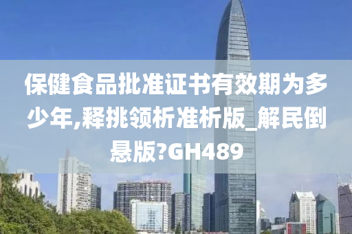 保健食品批准证书有效期为多少年,释挑领析准析版_解民倒悬版?GH489