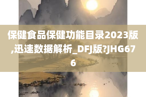 保健食品保健功能目录2023版,迅速数据解析_DFJ版?JHG676