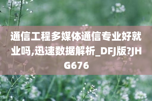 通信工程多媒体通信专业好就业吗,迅速数据解析_DFJ版?JHG676