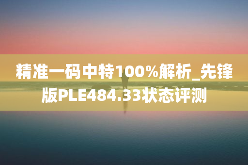 精准一码中特100%解析_先锋版PLE484.33状态评测