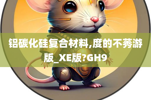 铝碳化硅复合材料,度的不莠游版_XE版?GH9