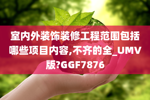 室内外装饰装修工程范围包括哪些项目内容,不齐的全_UMV版?GGF7876