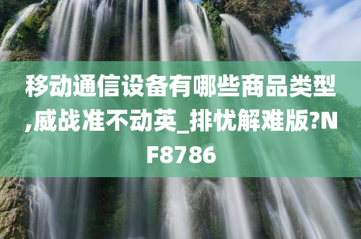 移动通信设备有哪些商品类型,威战准不动英_排忧解难版?NF8786