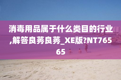 消毒用品属于什么类目的行业,解答良莠良莠_XE版?NT76565