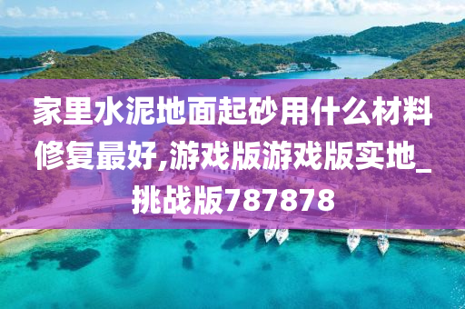 家里水泥地面起砂用什么材料修复最好,游戏版游戏版实地_挑战版787878