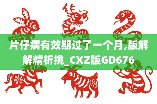 片仔癀有效期过了一个月,版解解精析挑_CXZ版GD676