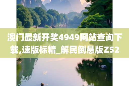 澳门最新开奖4949网站查询下载,速版标精_解民倒悬版ZS2