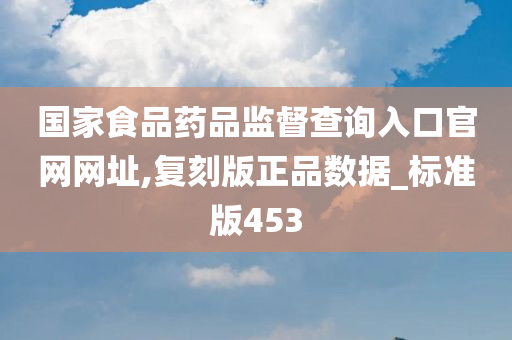 国家食品药品监督查询入口官网网址,复刻版正品数据_标准版453