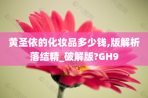 黄圣依的化妆品多少钱,版解析落结精_破解版?GH9