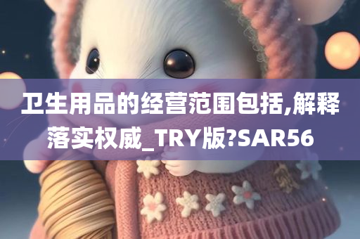 卫生用品的经营范围包括,解释落实权威_TRY版?SAR56