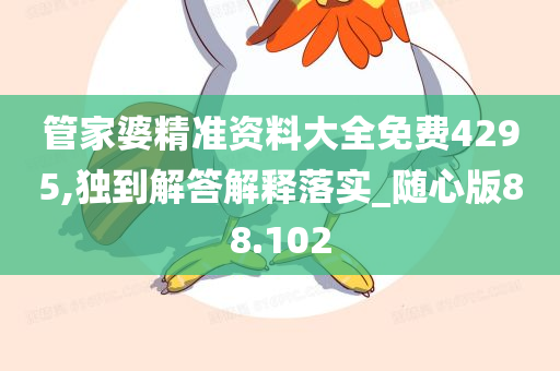 管家婆精准资料大全免费4295,独到解答解释落实_随心版88.102