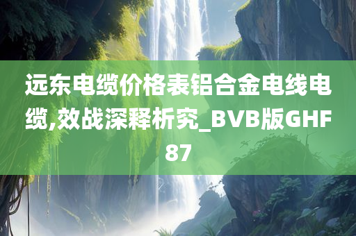 远东电缆价格表铝合金电线电缆,效战深释析究_BVB版GHF87