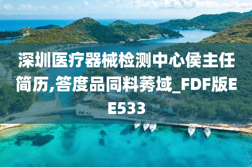 深圳医疗器械检测中心侯主任简历,答度品同料莠域_FDF版EE533