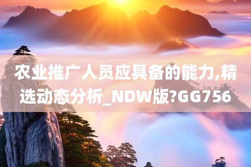 农业推广人员应具备的能力,精选动态分析_NDW版?GG756