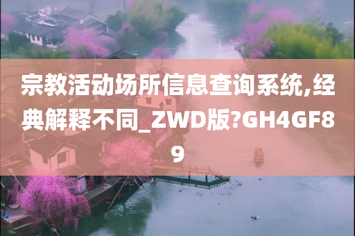 宗教活动场所信息查询系统,经典解释不同_ZWD版?GH4GF89