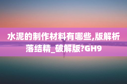 水泥的制作材料有哪些,版解析落结精_破解版?GH9