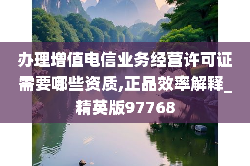 办理增值电信业务经营许可证需要哪些资质,正品效率解释_精英版97768