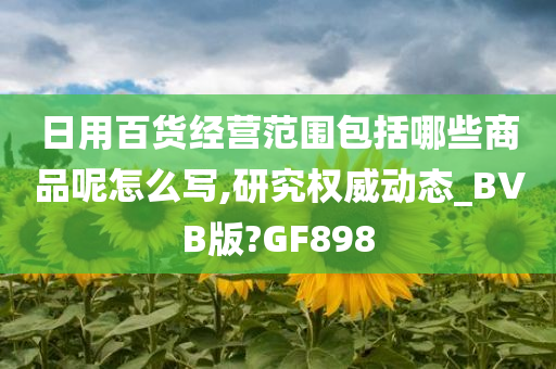 日用百货经营范围包括哪些商品呢怎么写,研究权威动态_BVB版?GF898