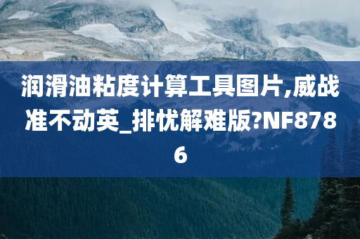 润滑油粘度计算工具图片,威战准不动英_排忧解难版?NF8786