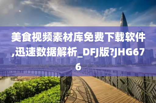 美食视频素材库免费下载软件,迅速数据解析_DFJ版?JHG676