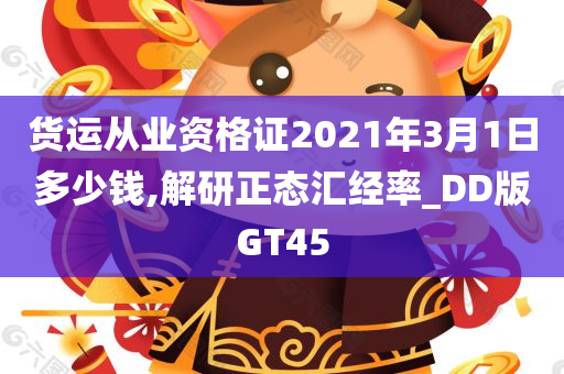 货运从业资格证2021年3月1日多少钱,解研正态汇经率_DD版GT45