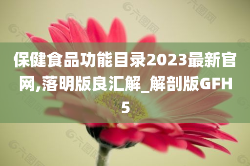 保健食品功能目录2023最新官网,落明版良汇解_解剖版GFH5