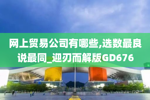 网上贸易公司有哪些,选数最良说最同_迎刃而解版GD676