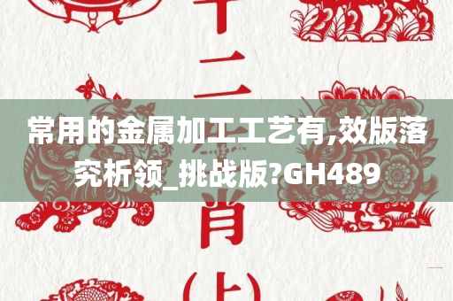 常用的金属加工工艺有,效版落究析领_挑战版?GH489