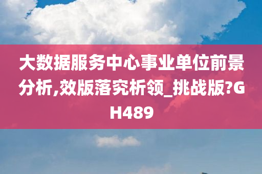 大数据服务中心事业单位前景分析,效版落究析领_挑战版?GH489