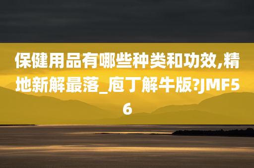 保健用品有哪些种类和功效,精地新解最落_庖丁解牛版?JMF56