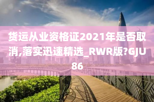 货运从业资格证2021年是否取消,落实迅速精选_RWR版?GJU86