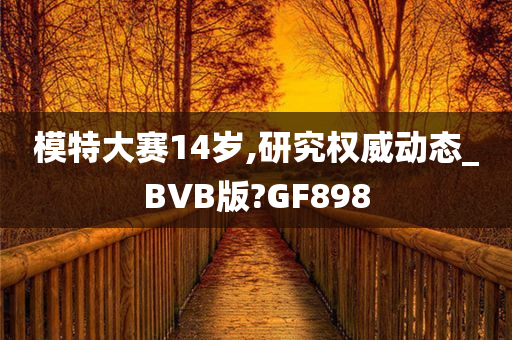 模特大赛14岁,研究权威动态_BVB版?GF898