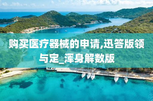 购买医疗器械的申请,迅答版领与定_浑身解数版