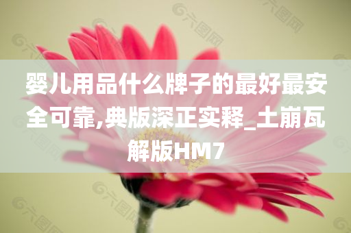 婴儿用品什么牌子的最好最安全可靠,典版深正实释_土崩瓦解版HM7