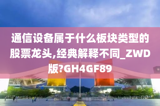 通信设备属于什么板块类型的股票龙头,经典解释不同_ZWD版?GH4GF89