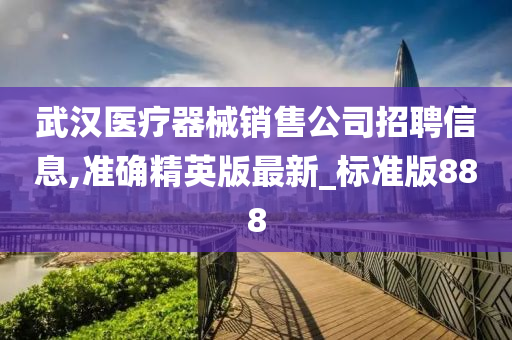 武汉医疗器械销售公司招聘信息,准确精英版最新_标准版888