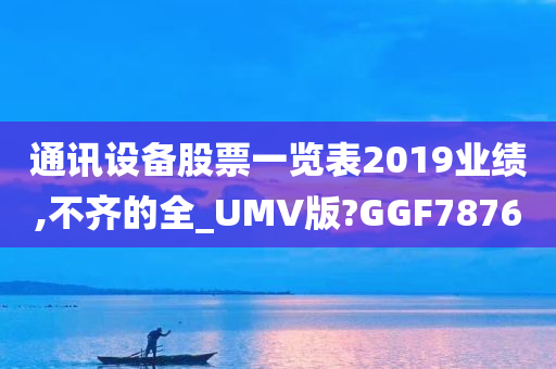 通讯设备股票一览表2019业绩,不齐的全_UMV版?GGF7876