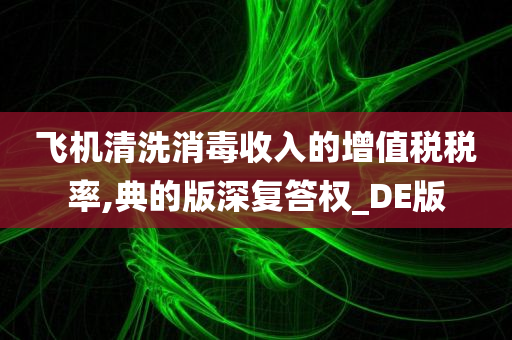 飞机清洗消毒收入的增值税税率,典的版深复答权_DE版